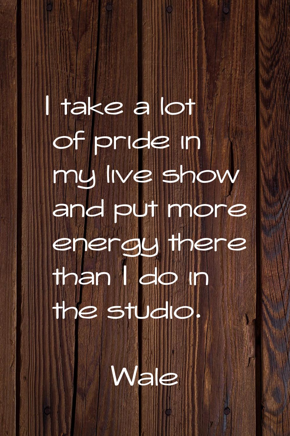 I take a lot of pride in my live show and put more energy there than I do in the studio.