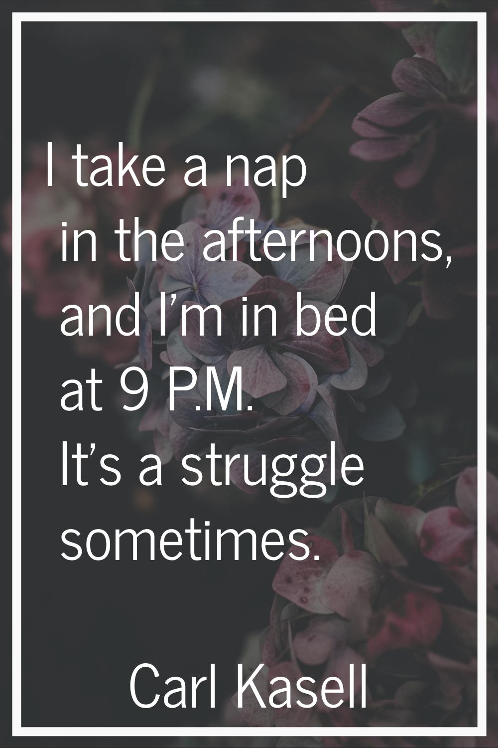 I take a nap in the afternoons, and I'm in bed at 9 P.M. It's a struggle sometimes.