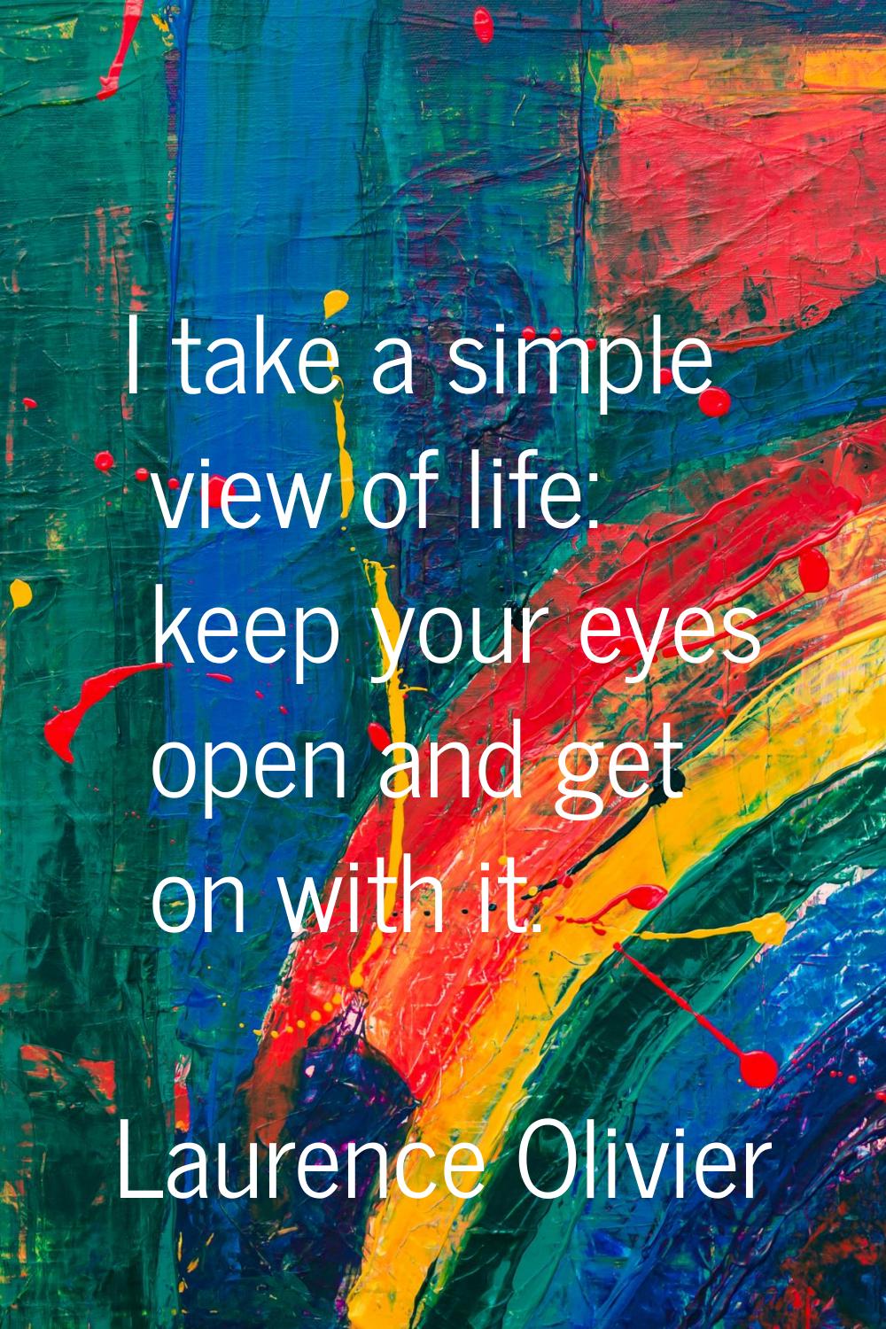 I take a simple view of life: keep your eyes open and get on with it.