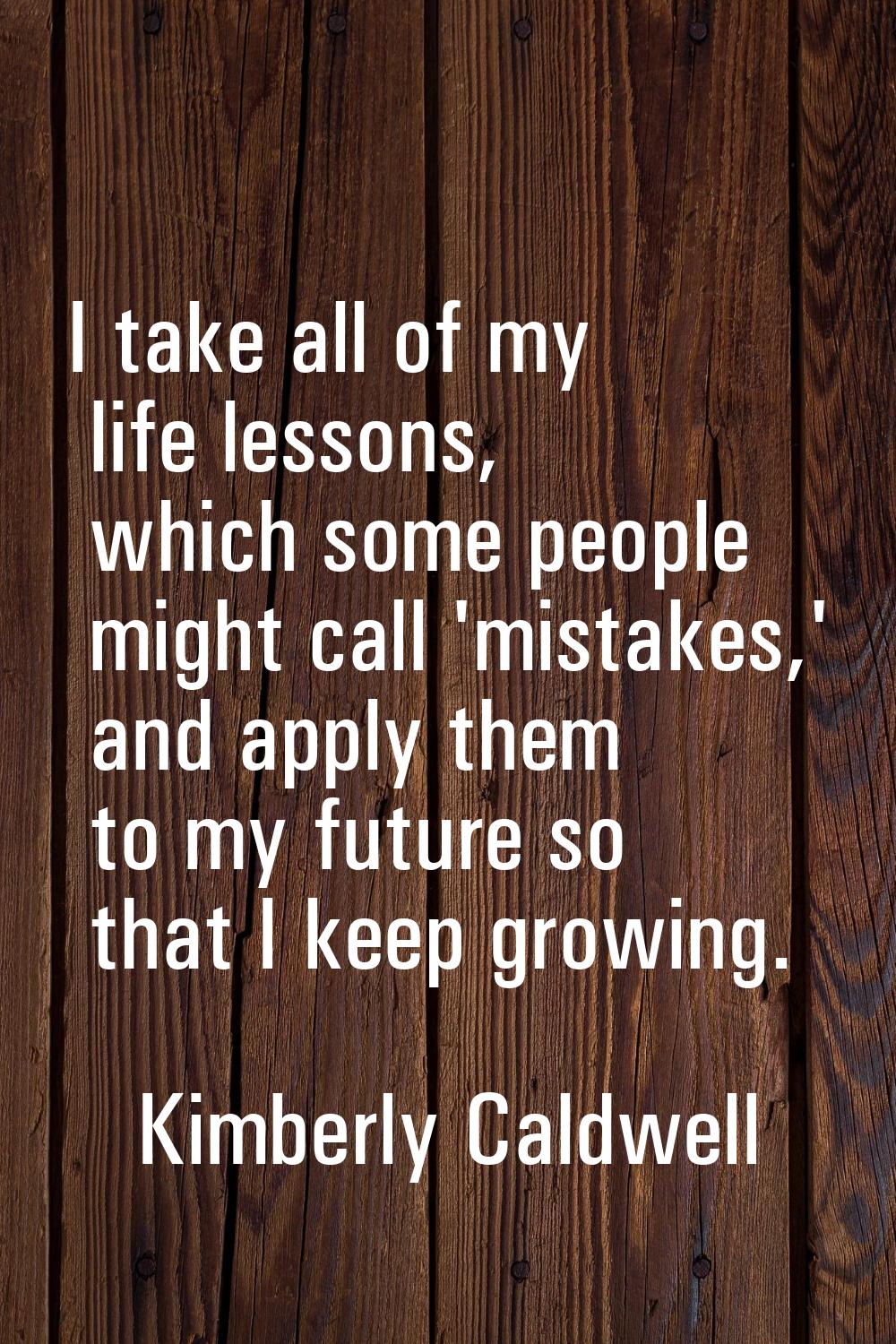 I take all of my life lessons, which some people might call 'mistakes,' and apply them to my future