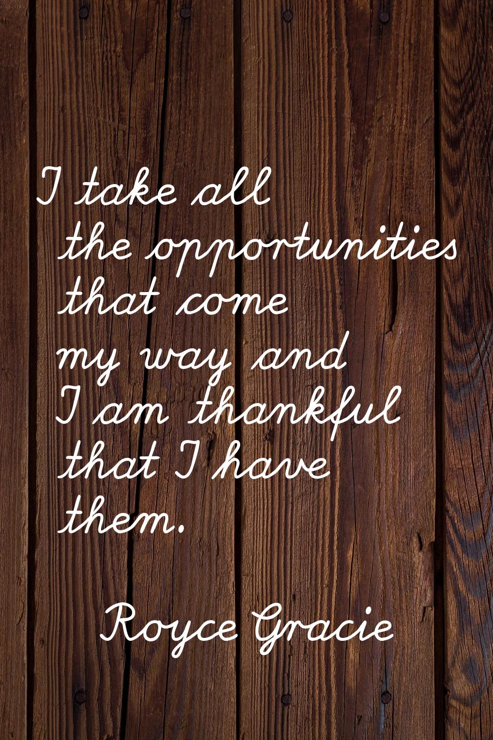 I take all the opportunities that come my way and I am thankful that I have them.