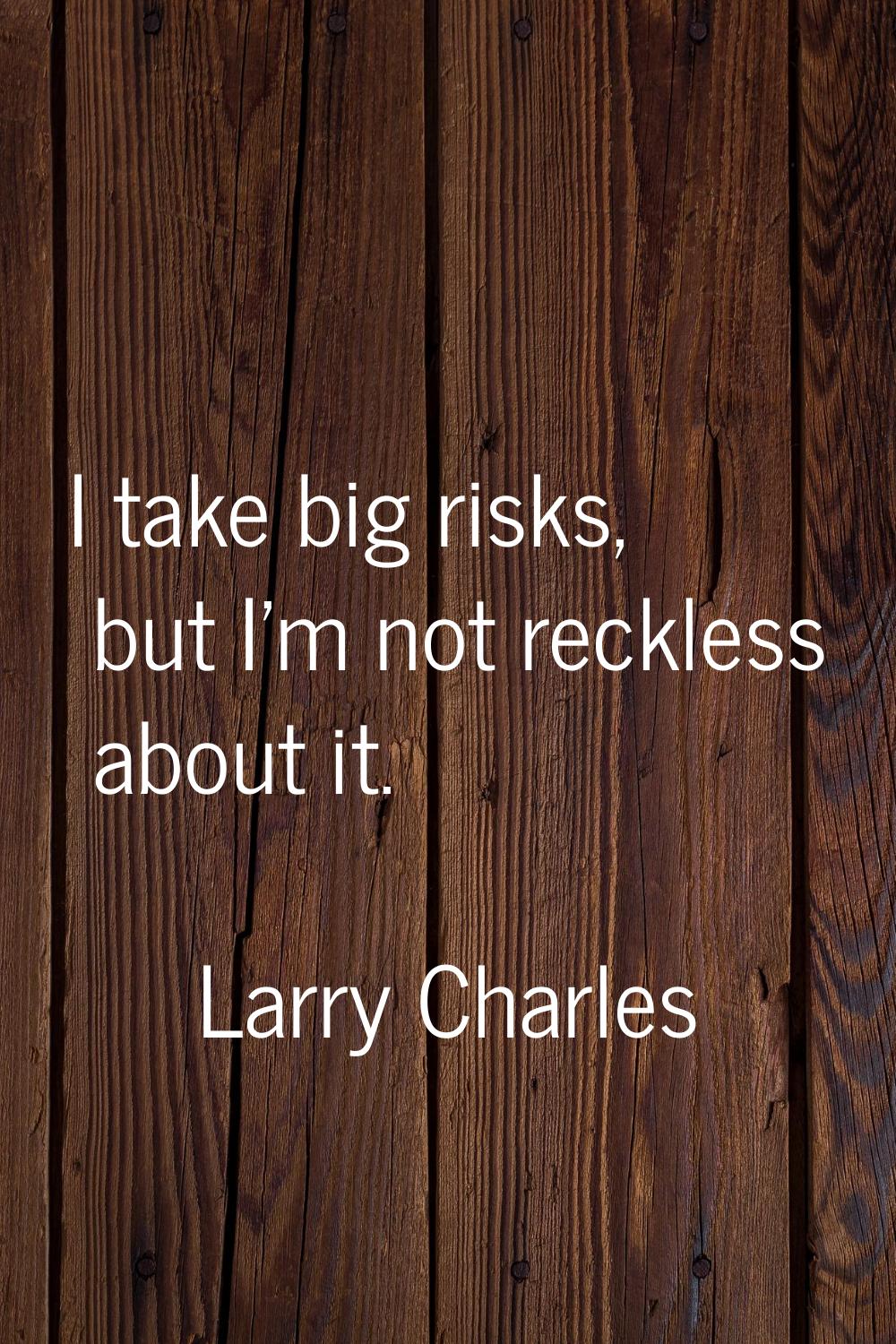 I take big risks, but I'm not reckless about it.