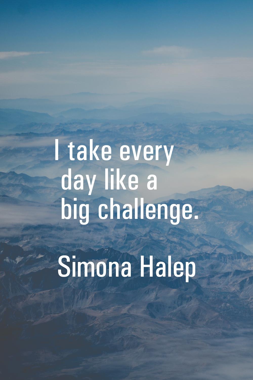 I take every day like a big challenge.