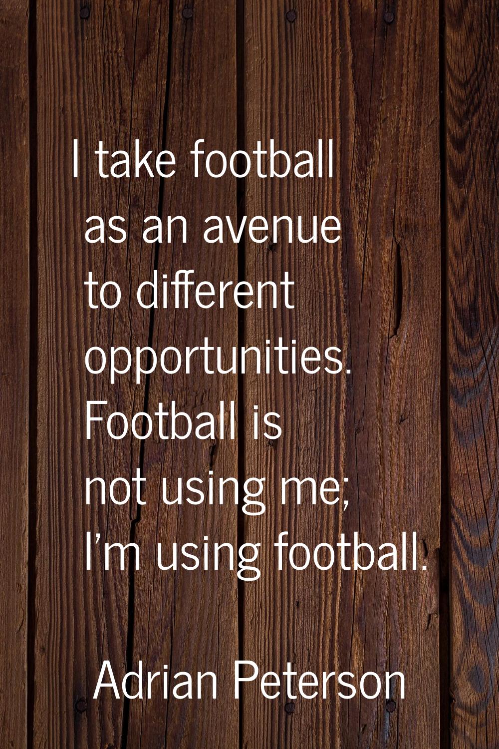 I take football as an avenue to different opportunities. Football is not using me; I'm using footba