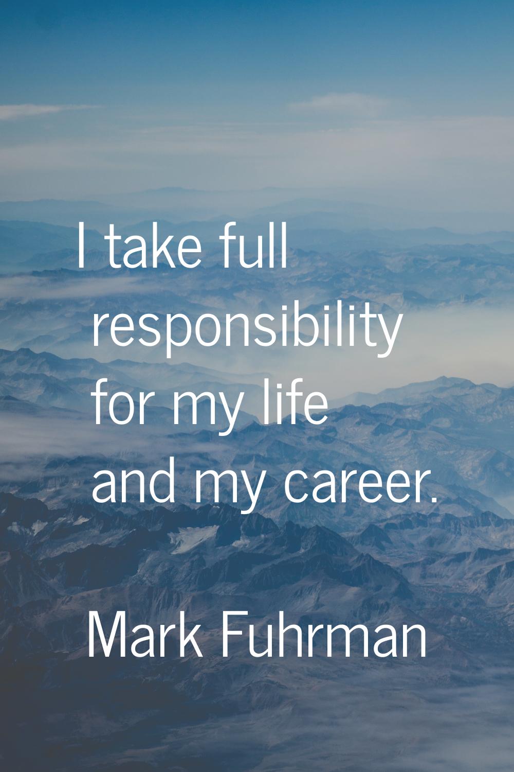 I take full responsibility for my life and my career.