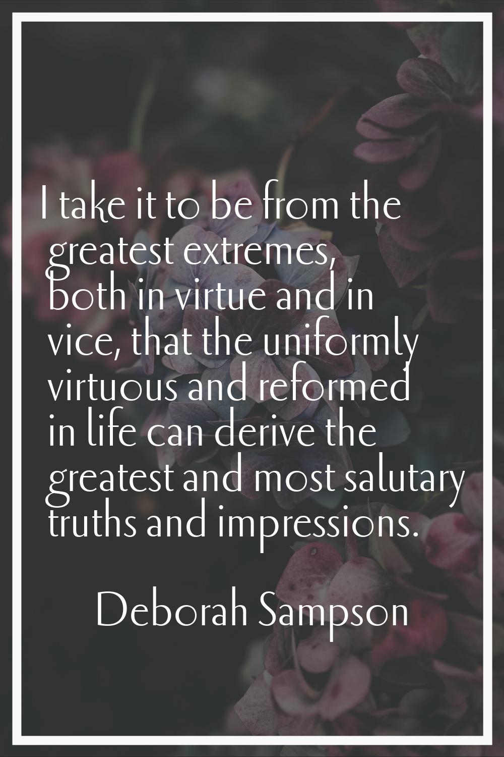 I take it to be from the greatest extremes, both in virtue and in vice, that the uniformly virtuous