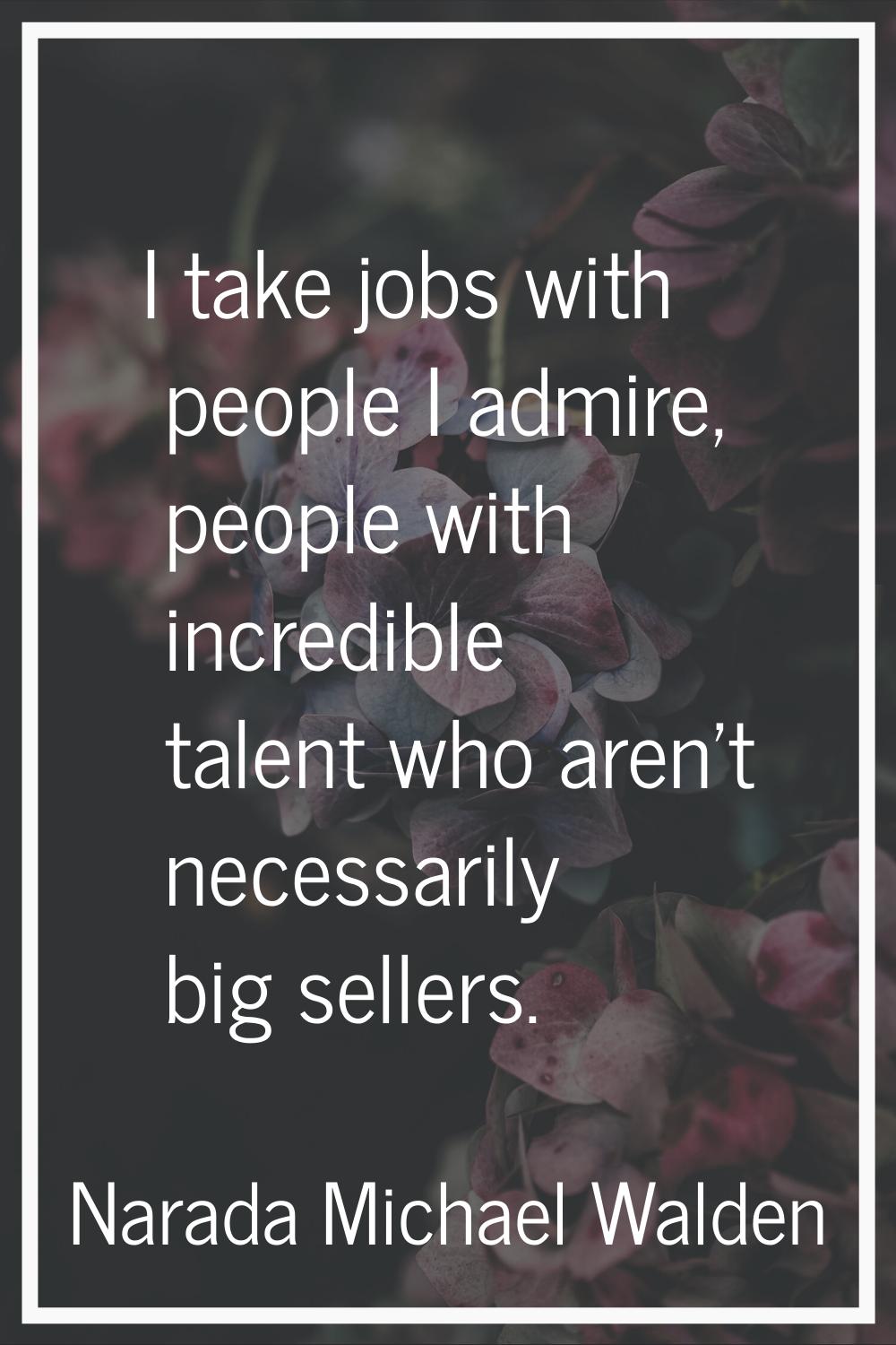 I take jobs with people I admire, people with incredible talent who aren't necessarily big sellers.