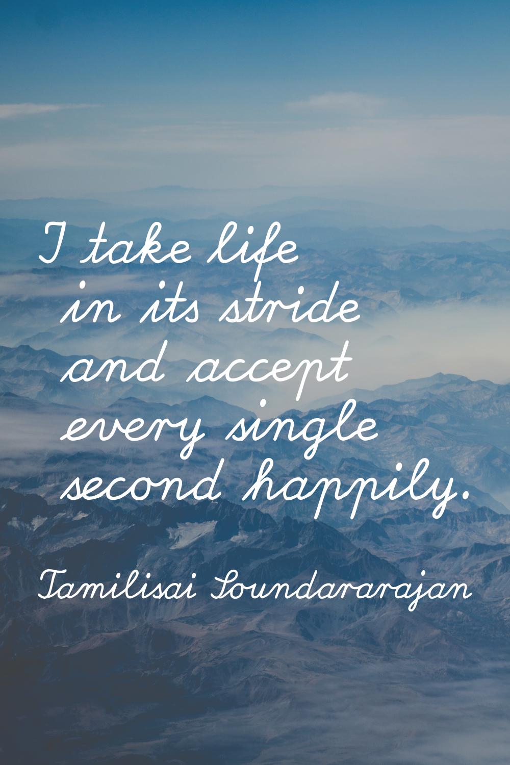 I take life in its stride and accept every single second happily.