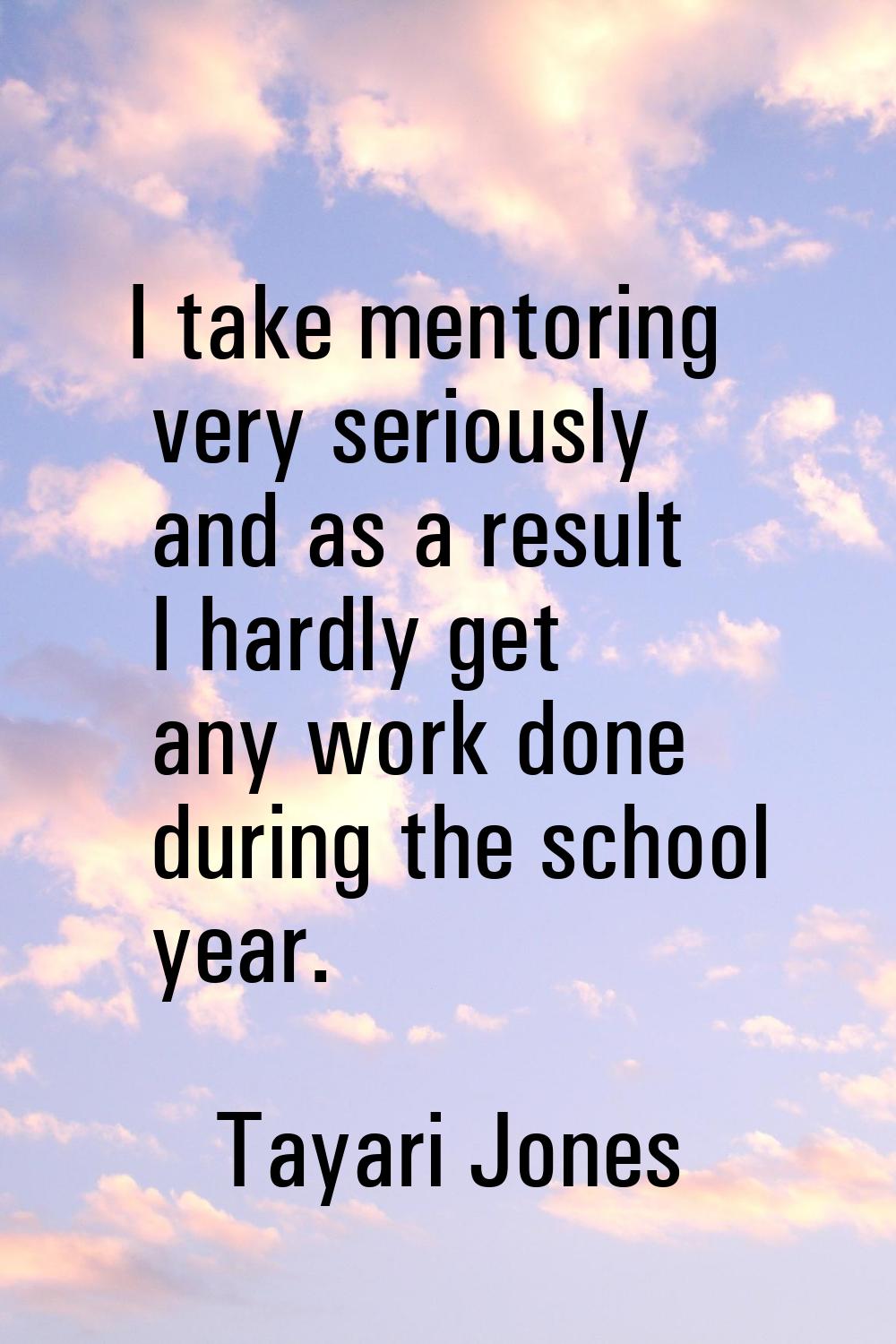 I take mentoring very seriously and as a result I hardly get any work done during the school year.
