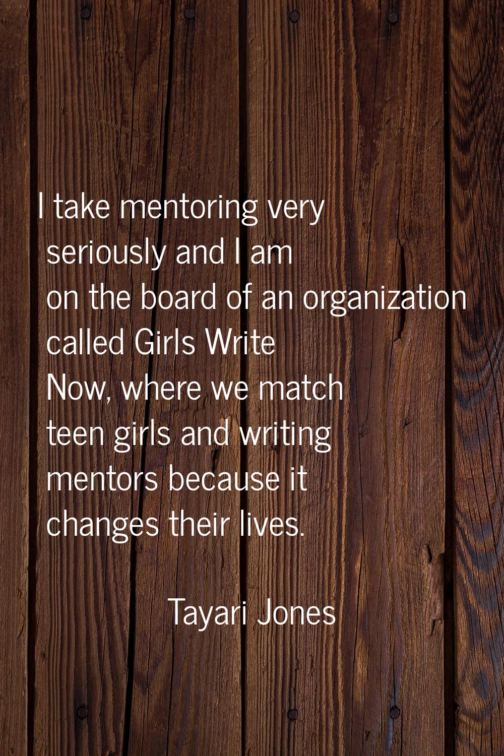 I take mentoring very seriously and I am on the board of an organization called Girls Write Now, wh