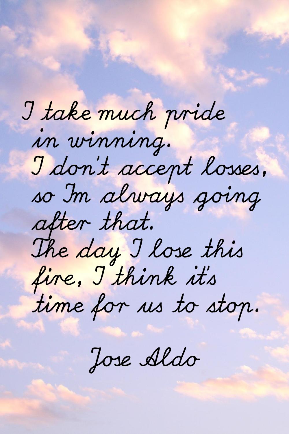 I take much pride in winning. I don't accept losses, so I'm always going after that. The day I lose
