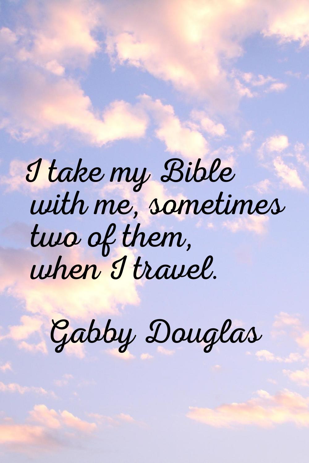 I take my Bible with me, sometimes two of them, when I travel.