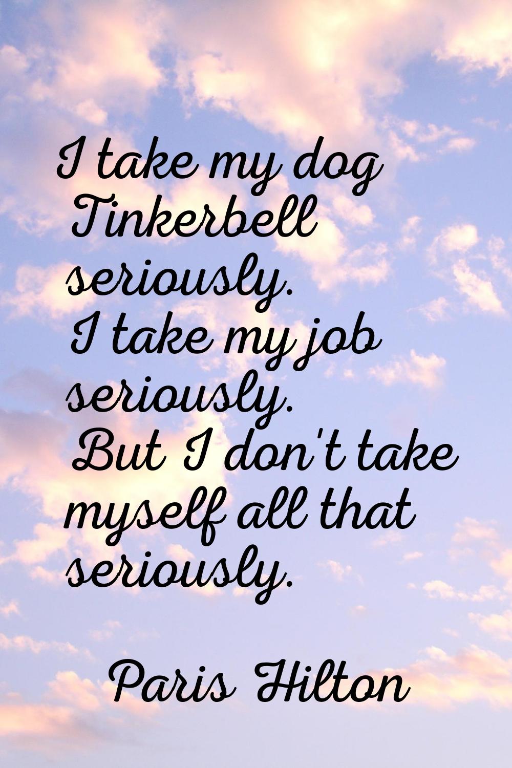 I take my dog Tinkerbell seriously. I take my job seriously. But I don't take myself all that serio