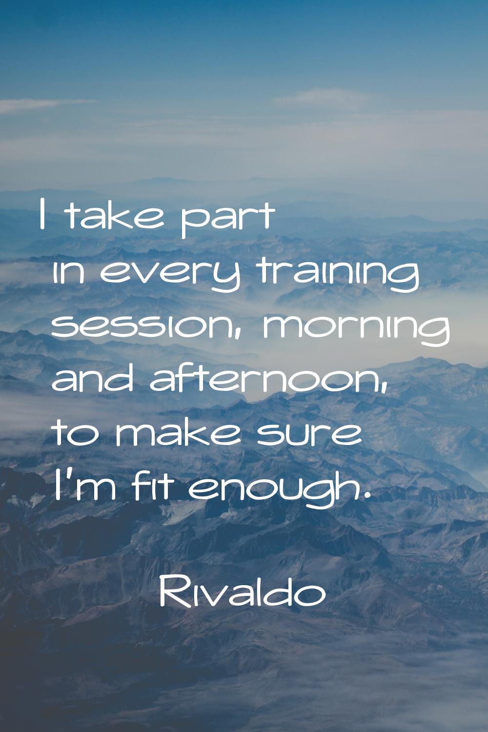 I take part in every training session, morning and afternoon, to make sure I'm fit enough.