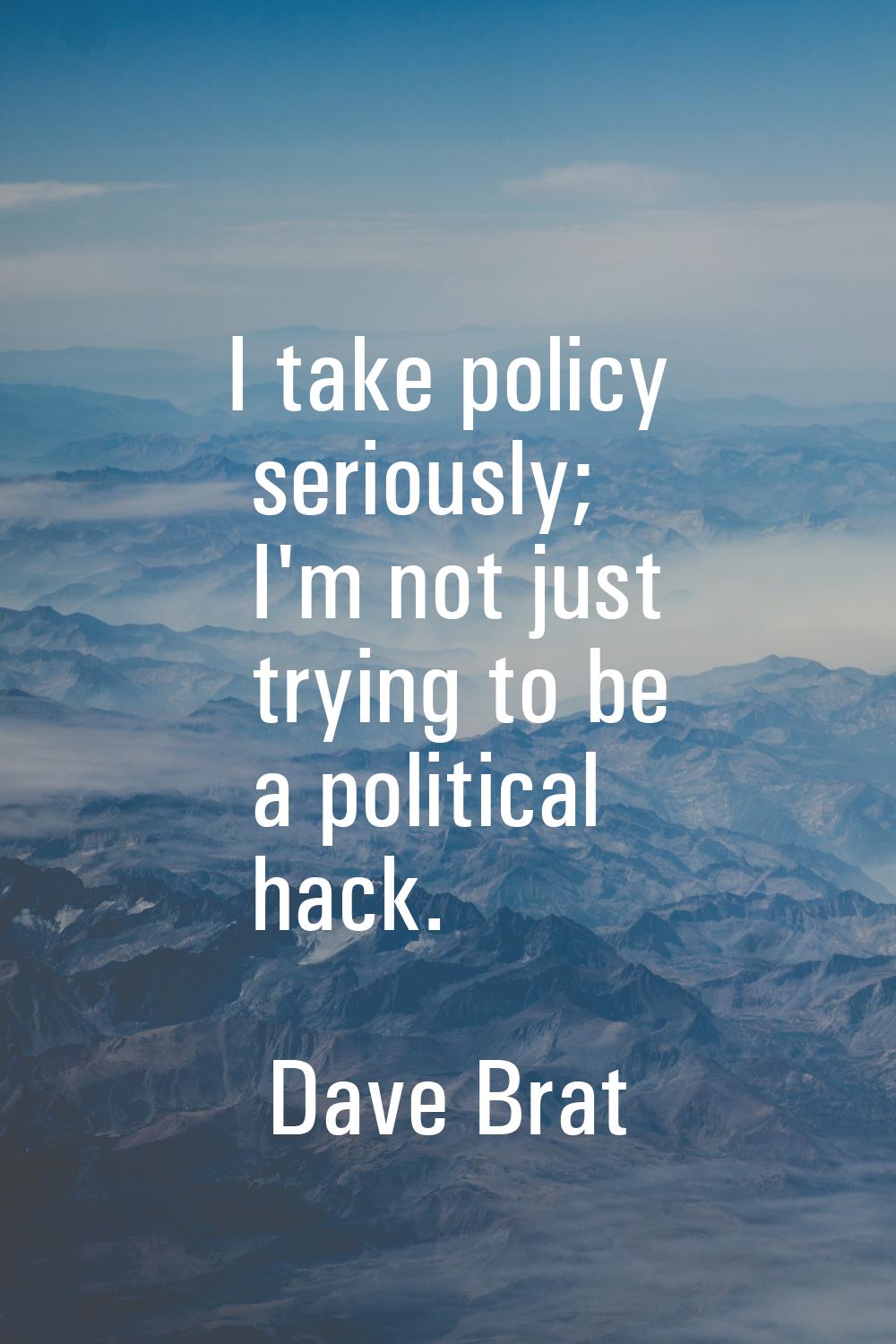 I take policy seriously; I'm not just trying to be a political hack.