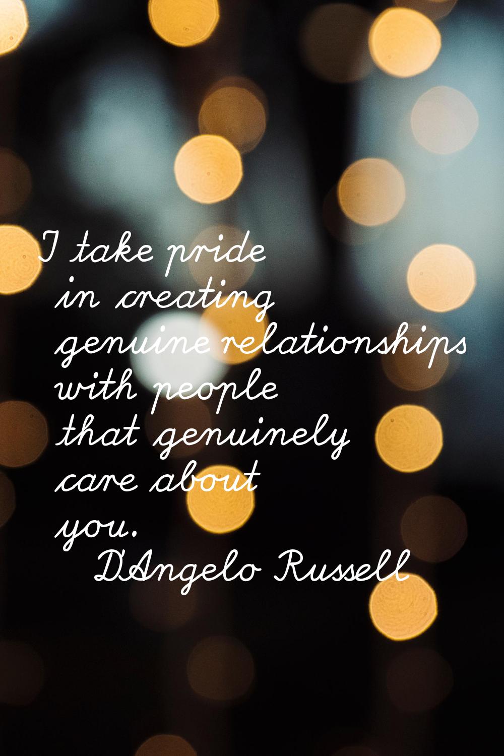 I take pride in creating genuine relationships with people that genuinely care about you.
