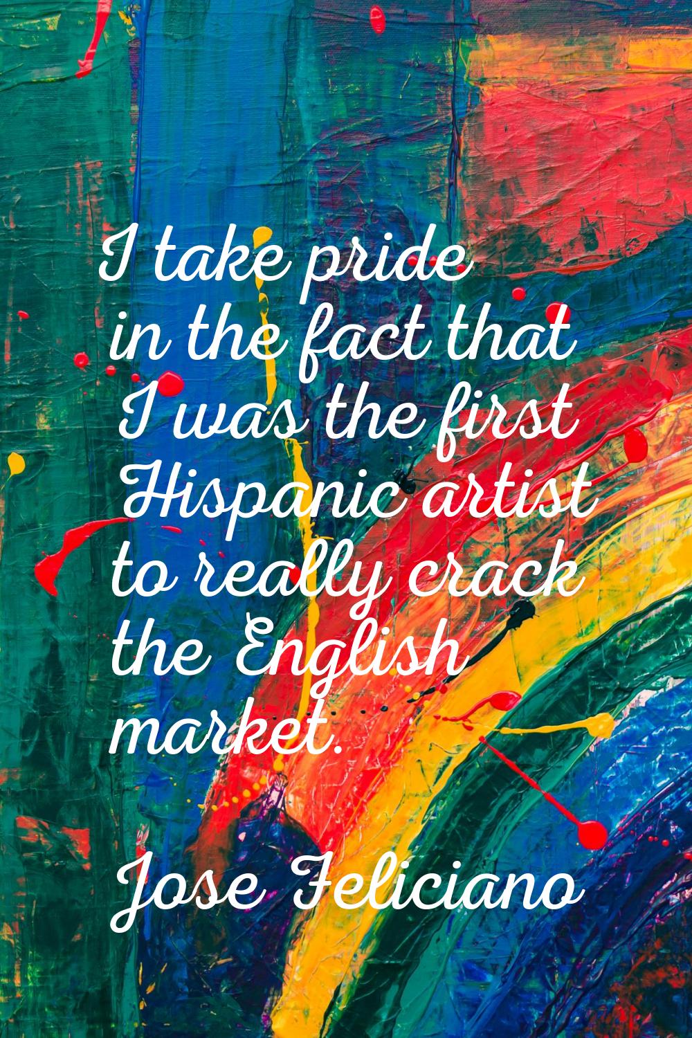 I take pride in the fact that I was the first Hispanic artist to really crack the English market.