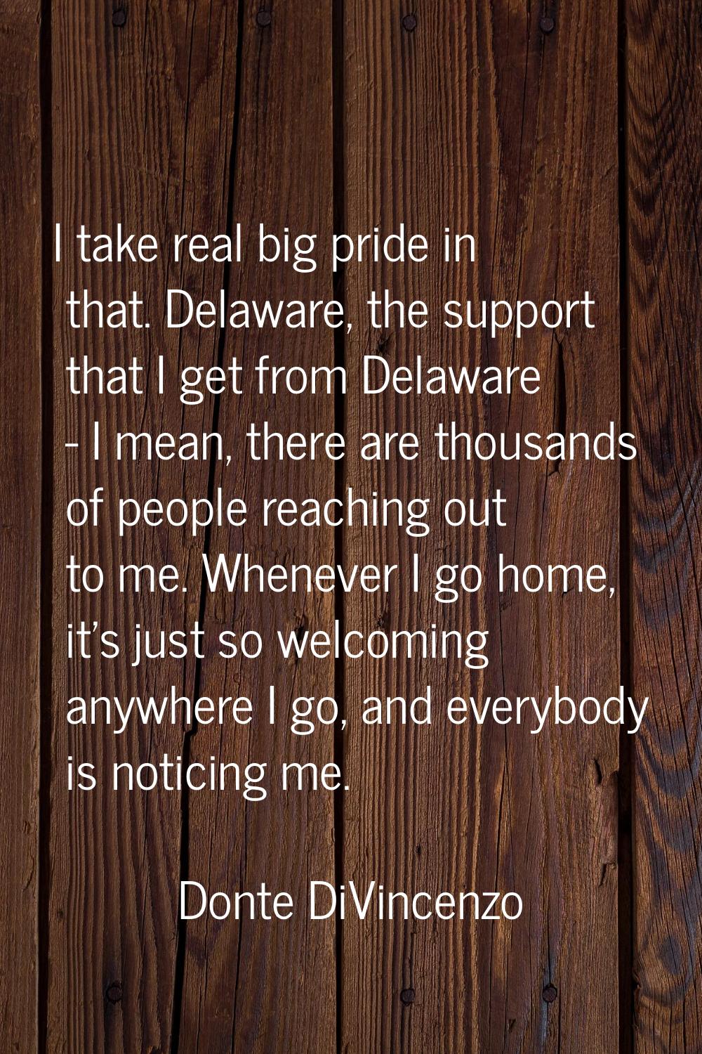 I take real big pride in that. Delaware, the support that I get from Delaware - I mean, there are t