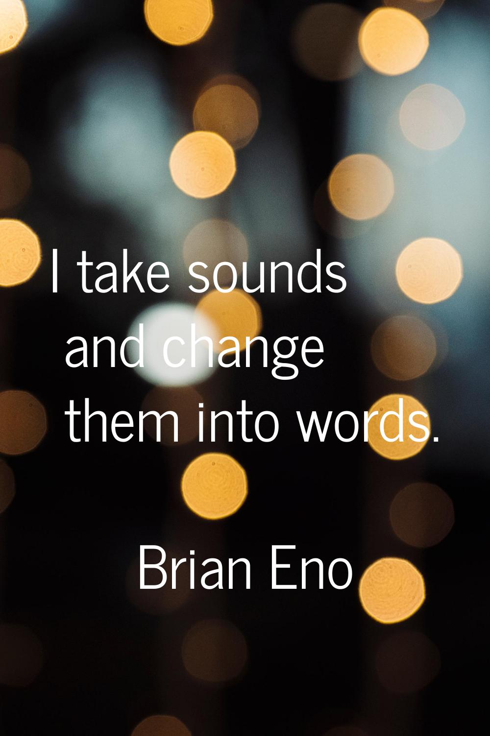 I take sounds and change them into words.