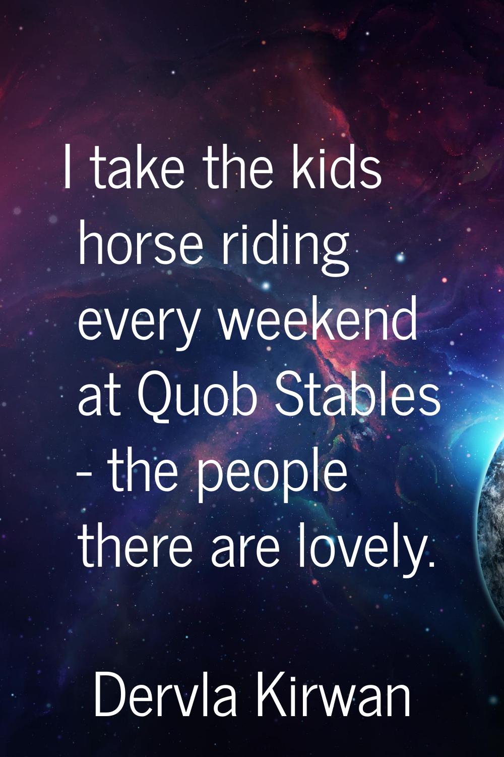 I take the kids horse riding every weekend at Quob Stables - the people there are lovely.