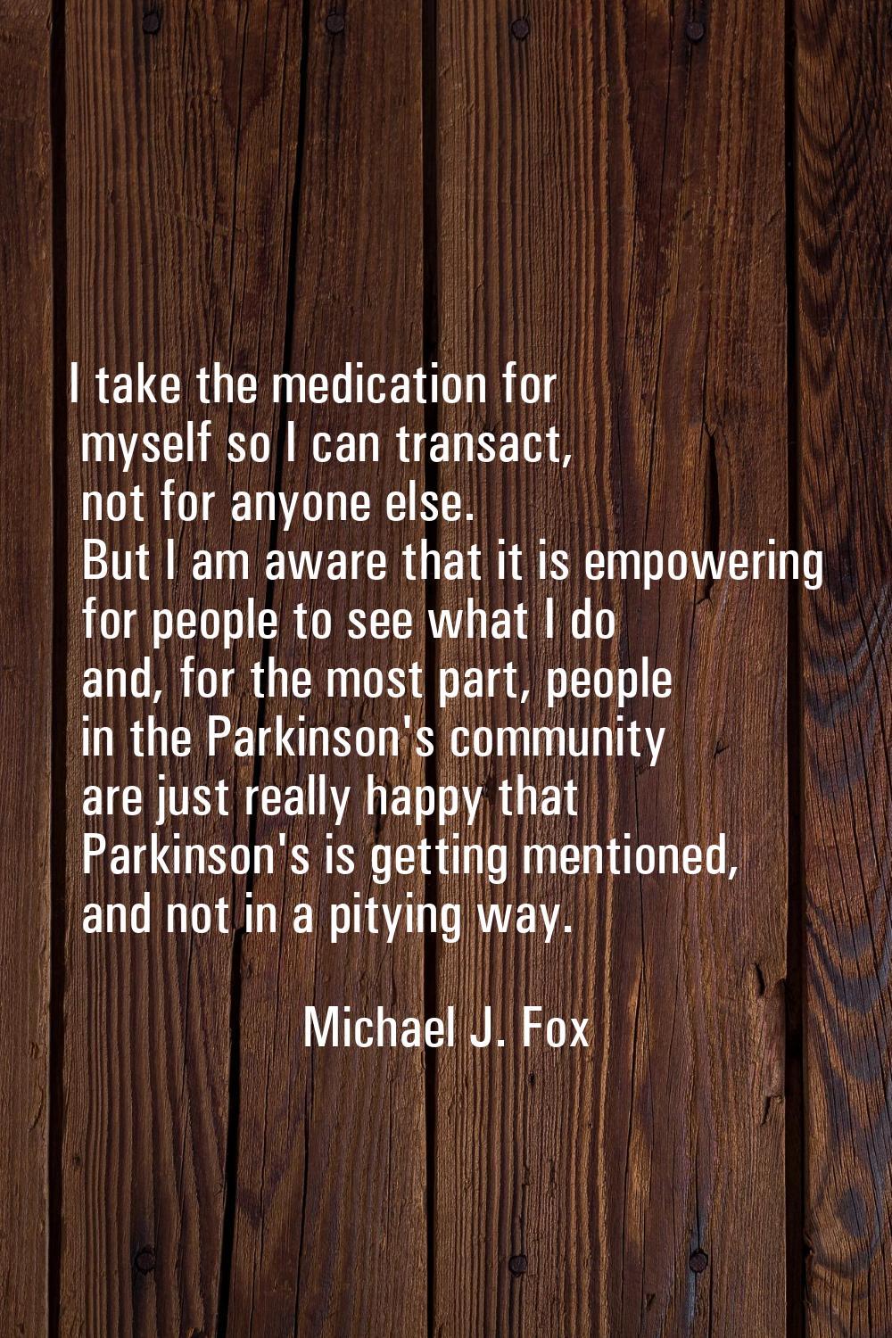 I take the medication for myself so I can transact, not for anyone else. But I am aware that it is 