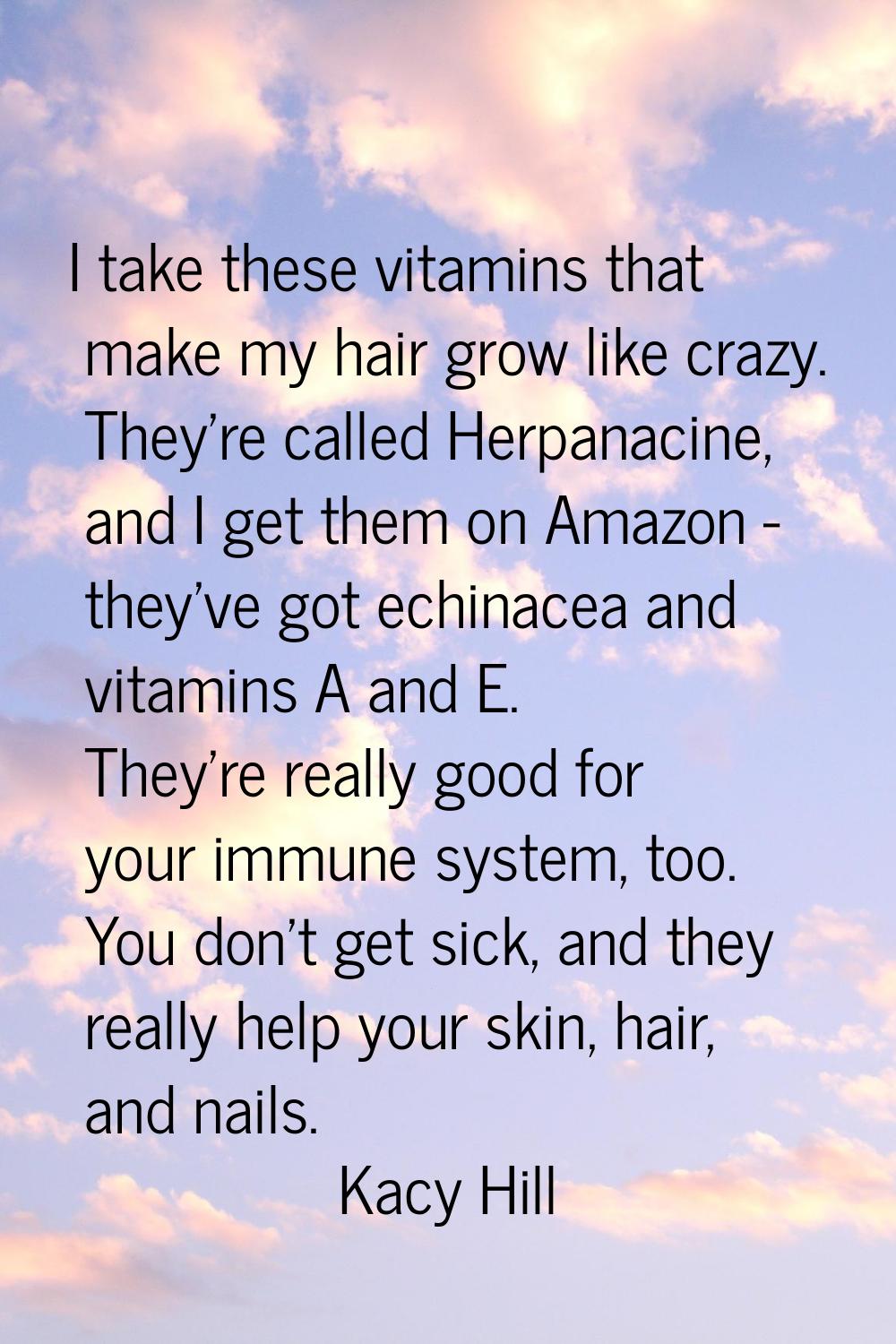 I take these vitamins that make my hair grow like crazy. They're called Herpanacine, and I get them