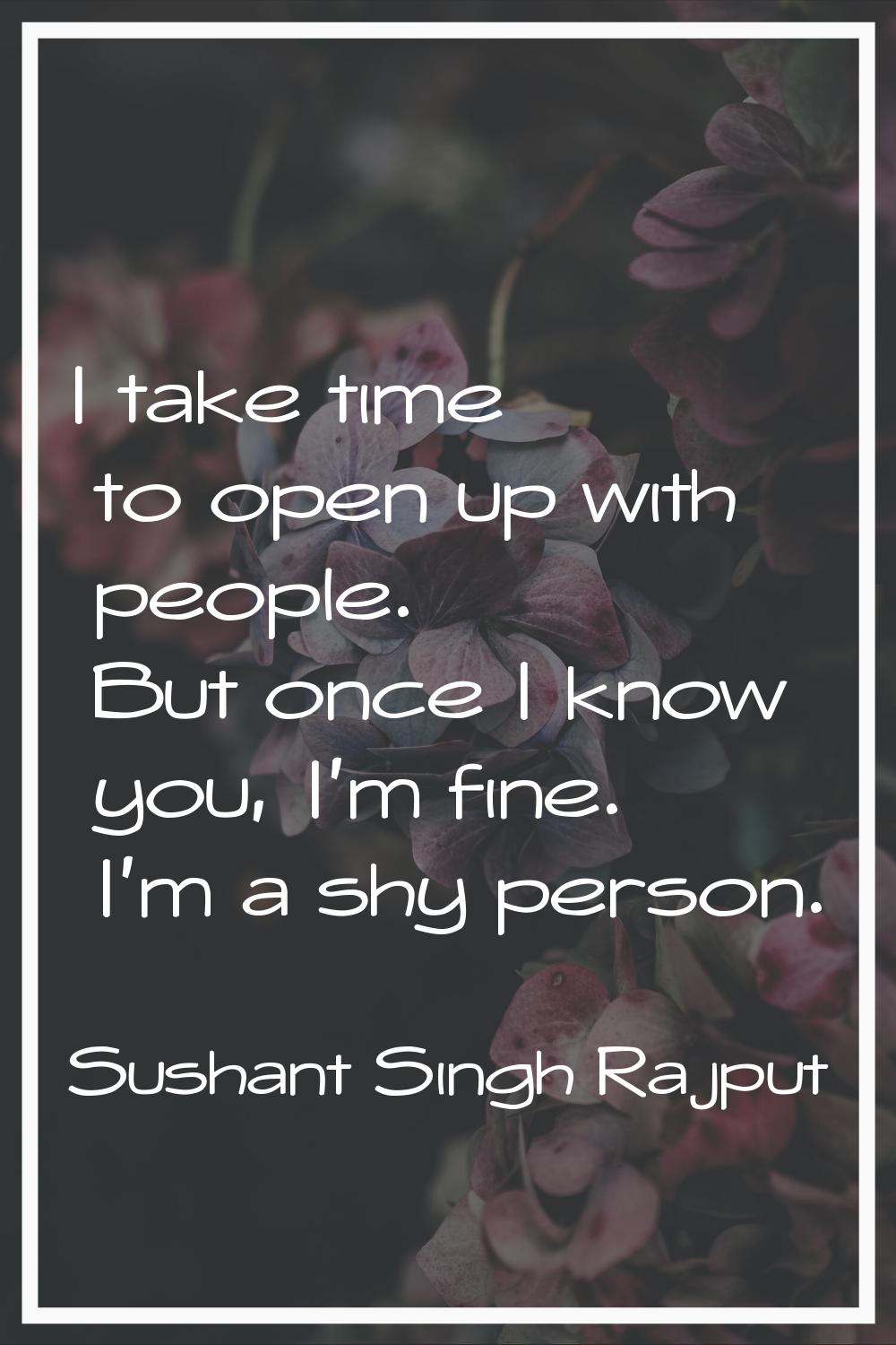 I take time to open up with people. But once I know you, I'm fine. I'm a shy person.