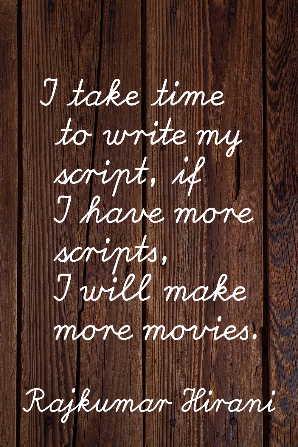 I take time to write my script, if I have more scripts, I will make more movies.