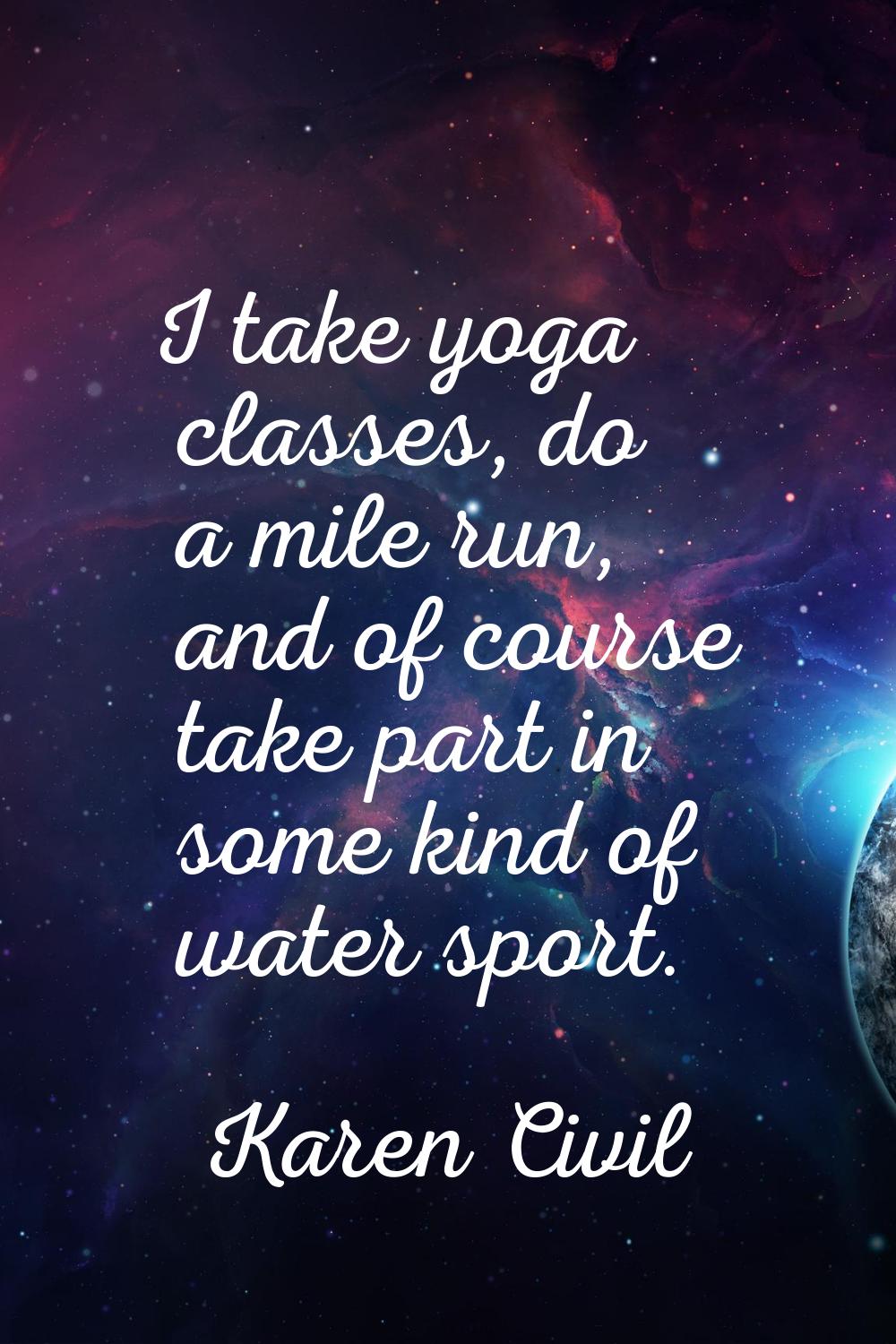 I take yoga classes, do a mile run, and of course take part in some kind of water sport.