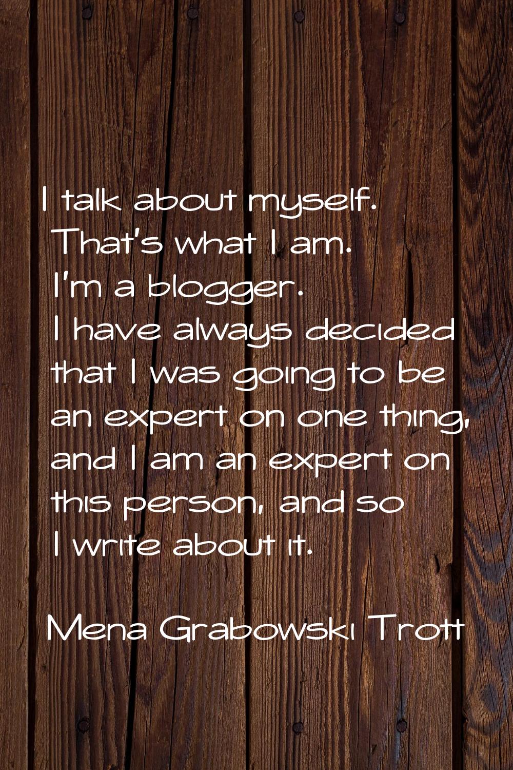 I talk about myself. That's what I am. I'm a blogger. I have always decided that I was going to be 