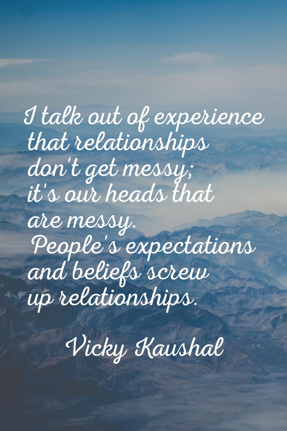 I talk out of experience that relationships don't get messy; it's our heads that are messy. People'