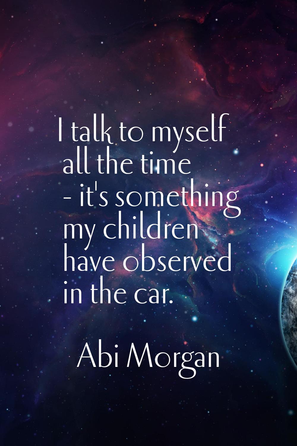 I talk to myself all the time - it's something my children have observed in the car.