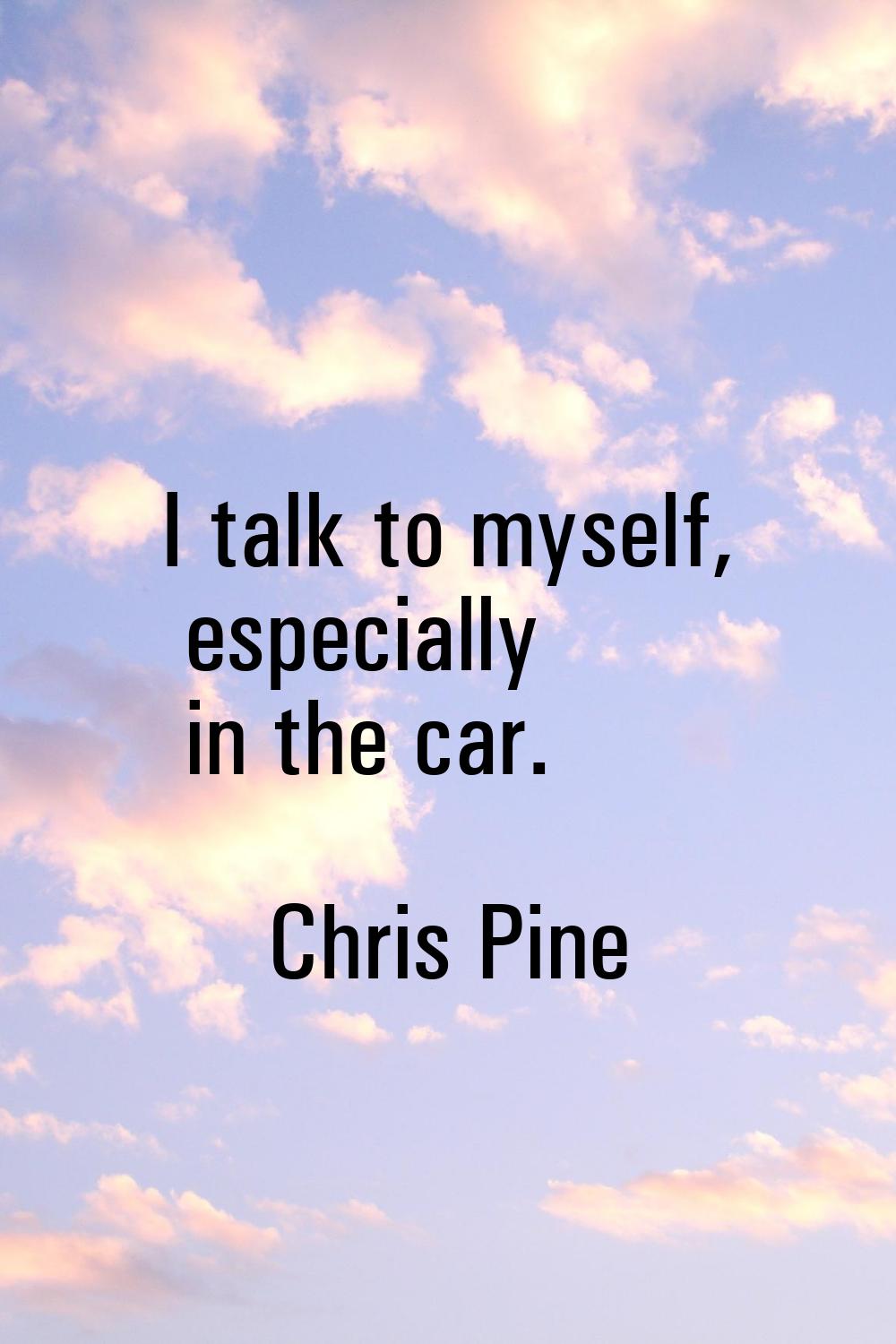 I talk to myself, especially in the car.