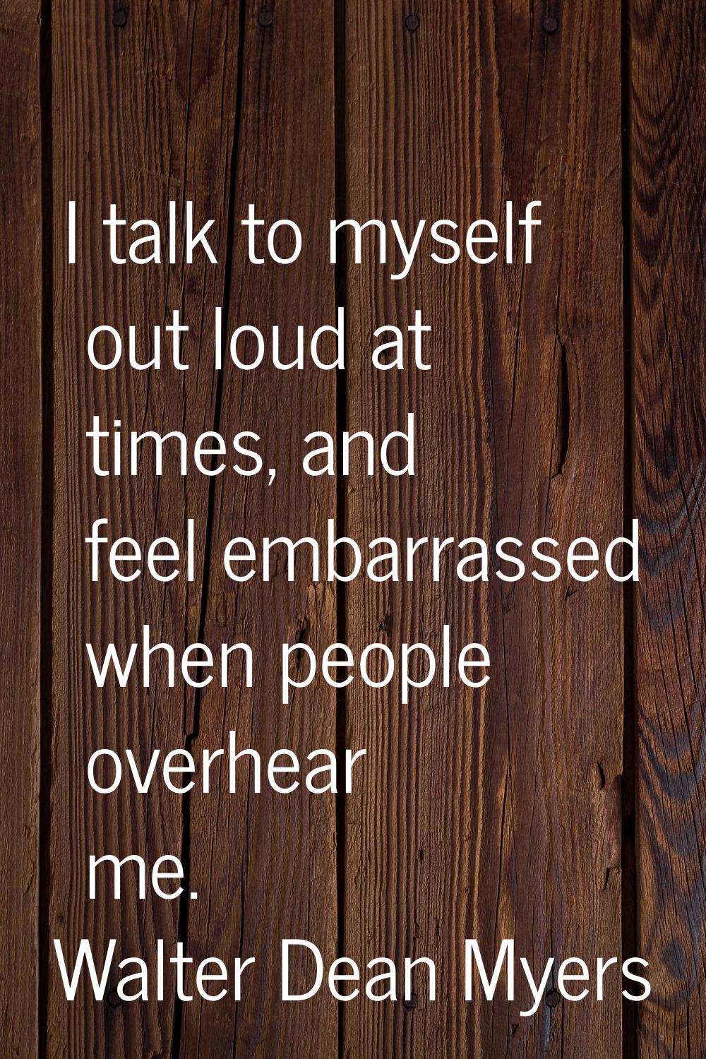I talk to myself out loud at times, and feel embarrassed when people overhear me.