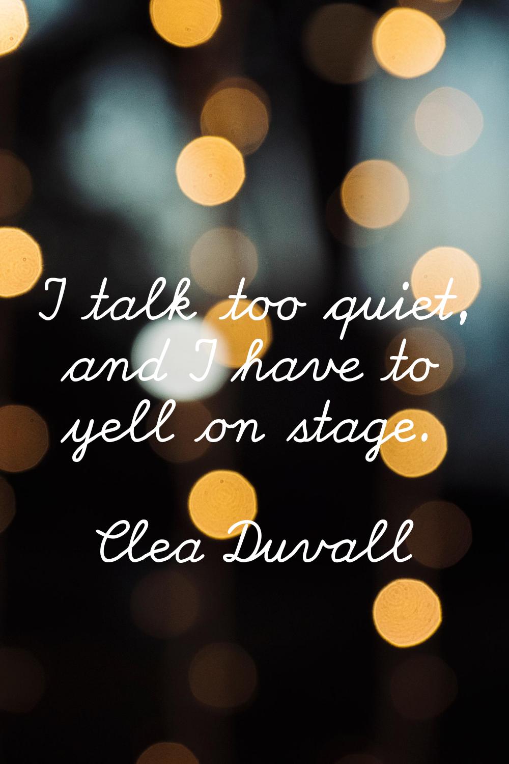 I talk too quiet, and I have to yell on stage.