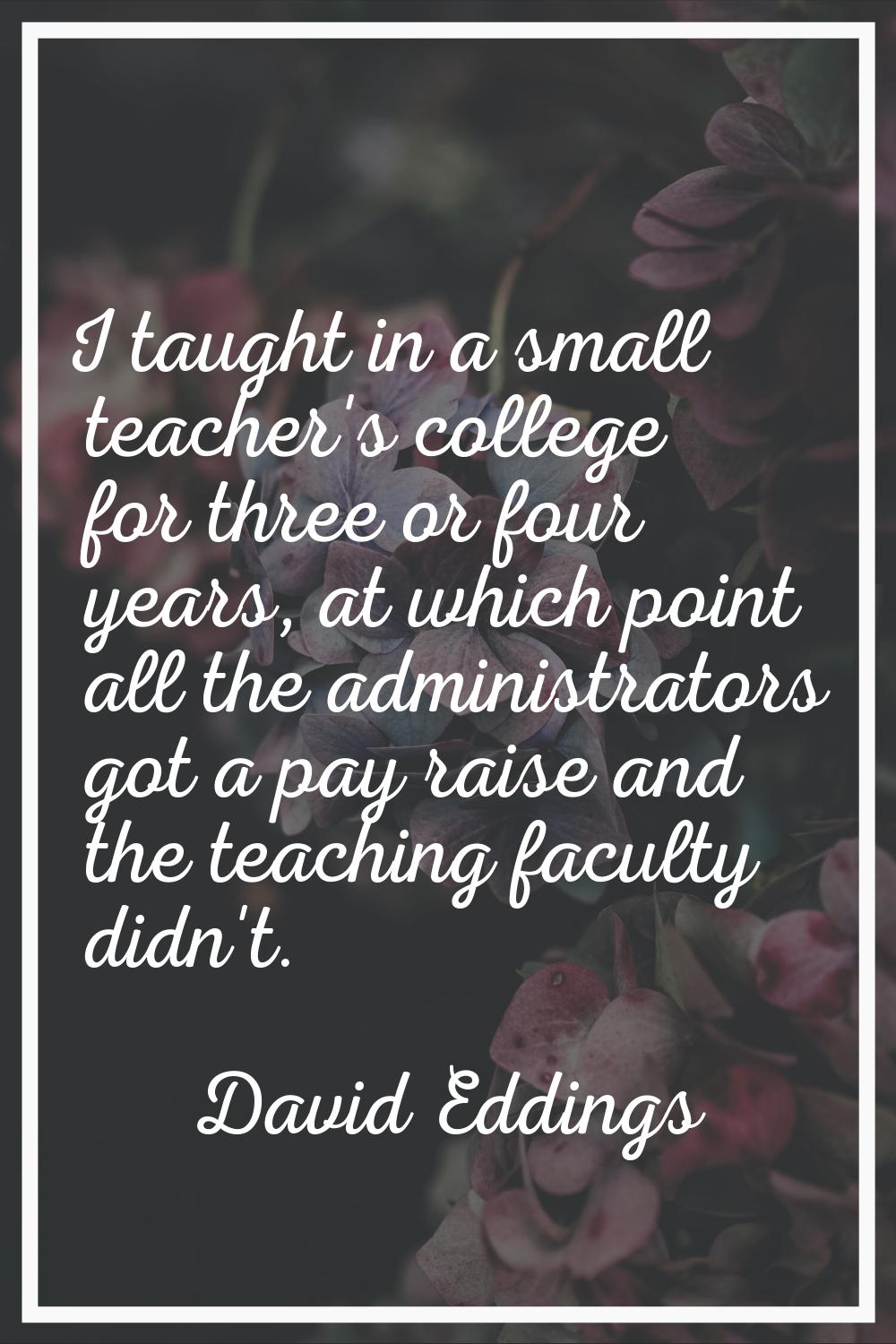 I taught in a small teacher's college for three or four years, at which point all the administrator