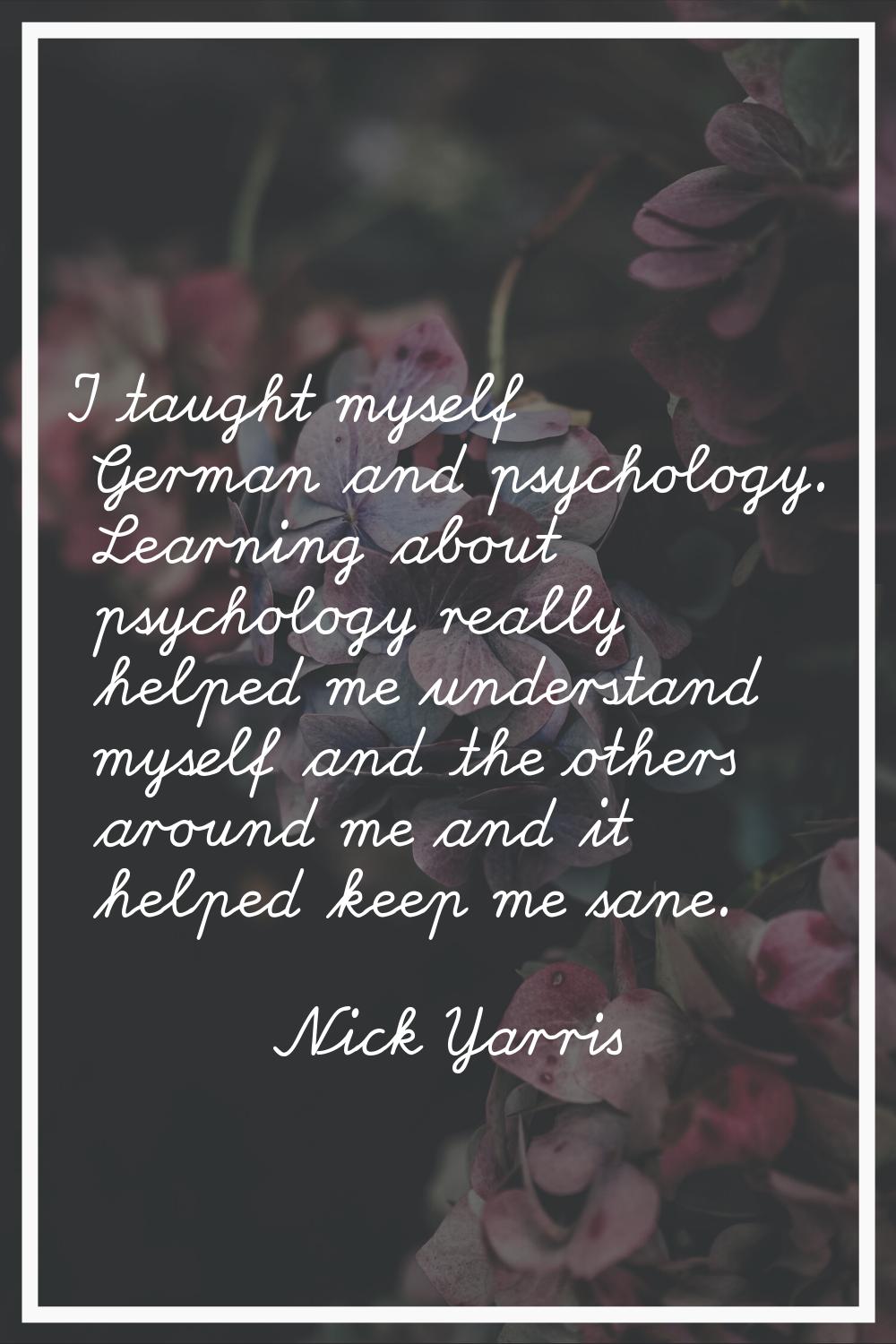 I taught myself German and psychology. Learning about psychology really helped me understand myself