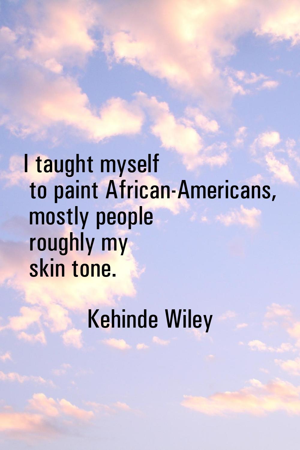 I taught myself to paint African-Americans, mostly people roughly my skin tone.