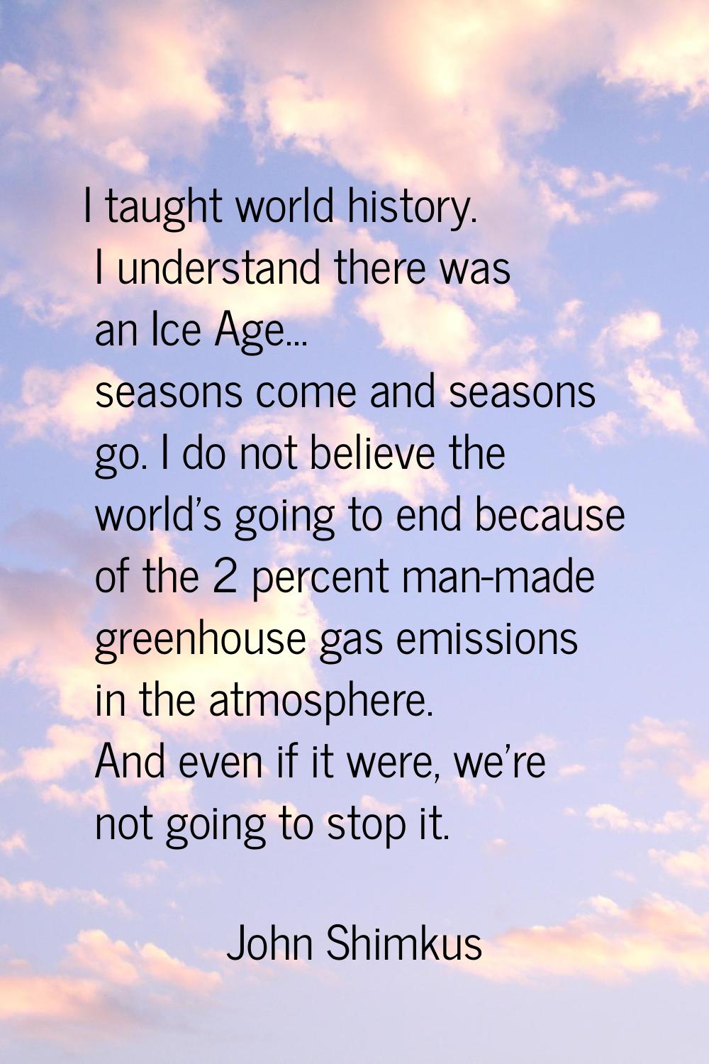 I taught world history. I understand there was an Ice Age... seasons come and seasons go. I do not 