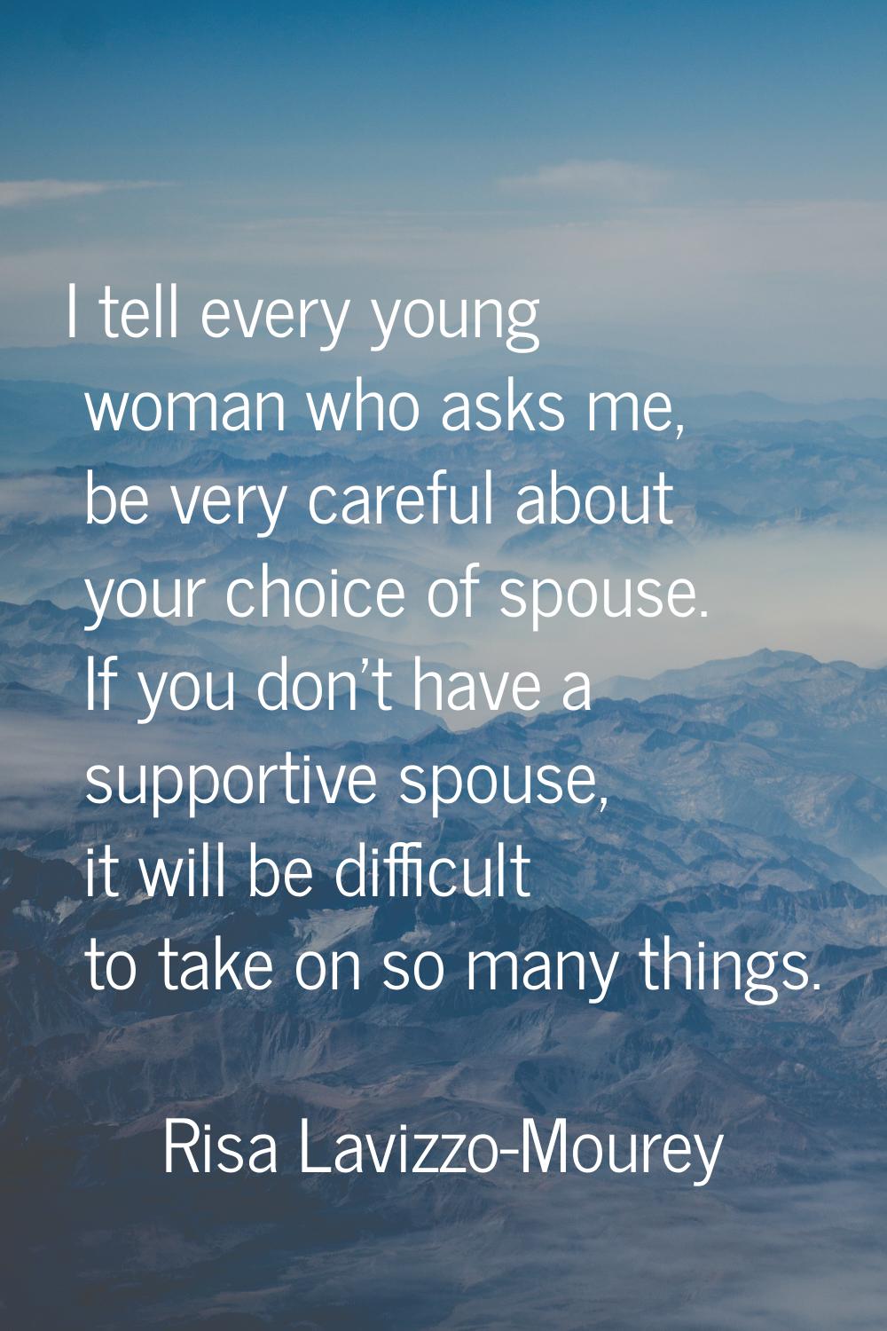 I tell every young woman who asks me, be very careful about your choice of spouse. If you don't hav