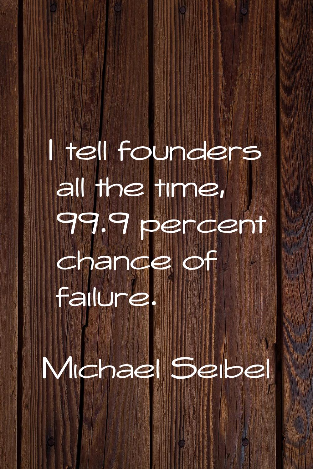 I tell founders all the time, 99.9 percent chance of failure.