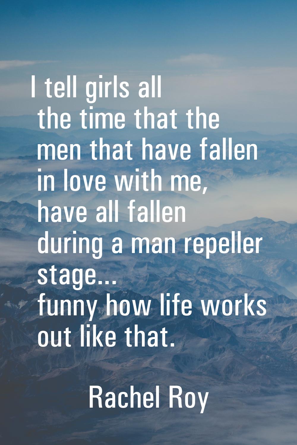 I tell girls all the time that the men that have fallen in love with me, have all fallen during a m