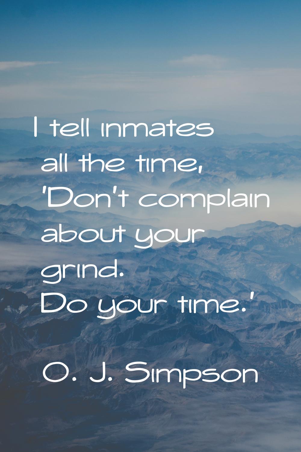 I tell inmates all the time, 'Don't complain about your grind. Do your time.'