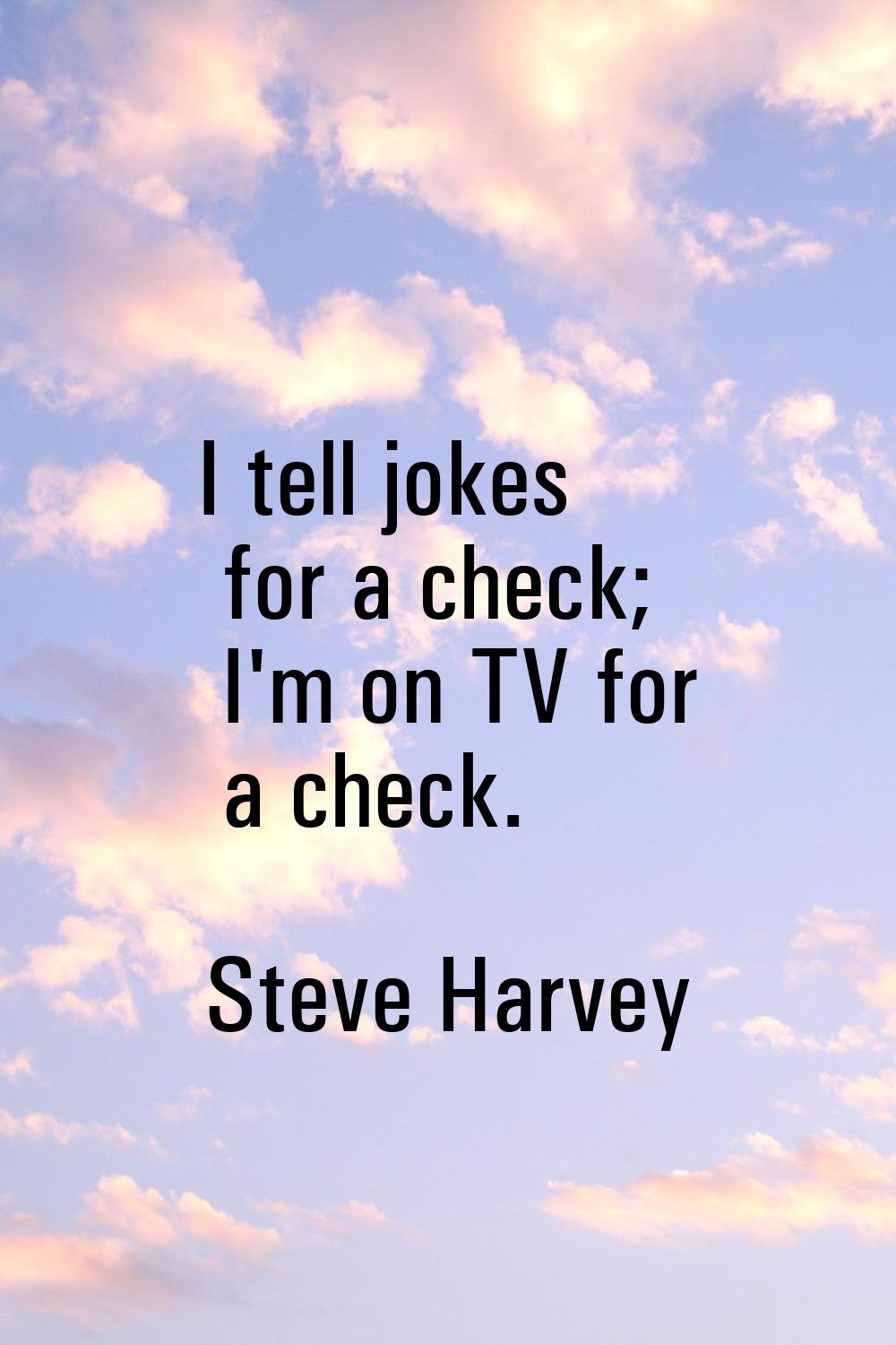 I tell jokes for a check; I'm on TV for a check.