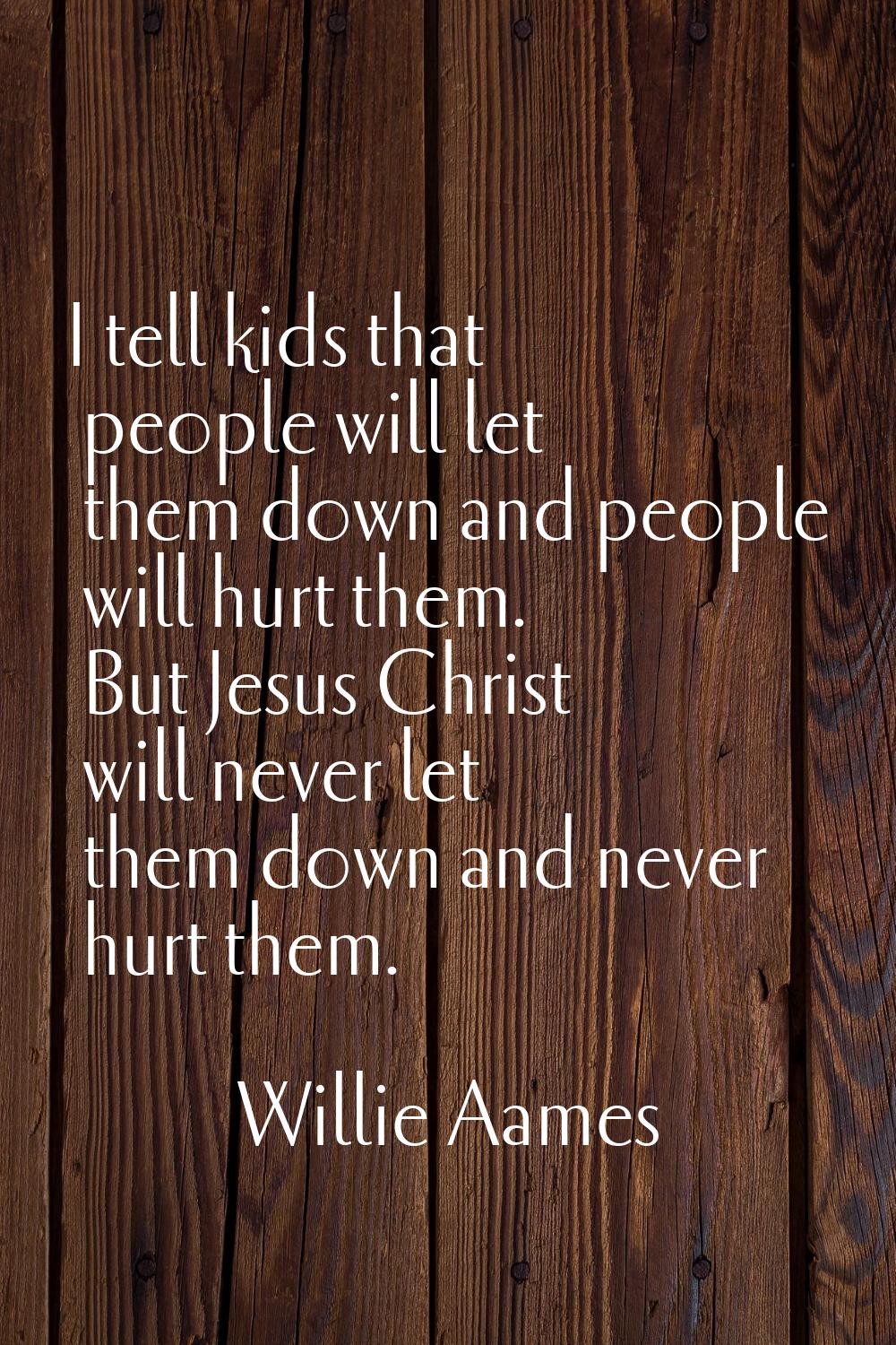 I tell kids that people will let them down and people will hurt them. But Jesus Christ will never l