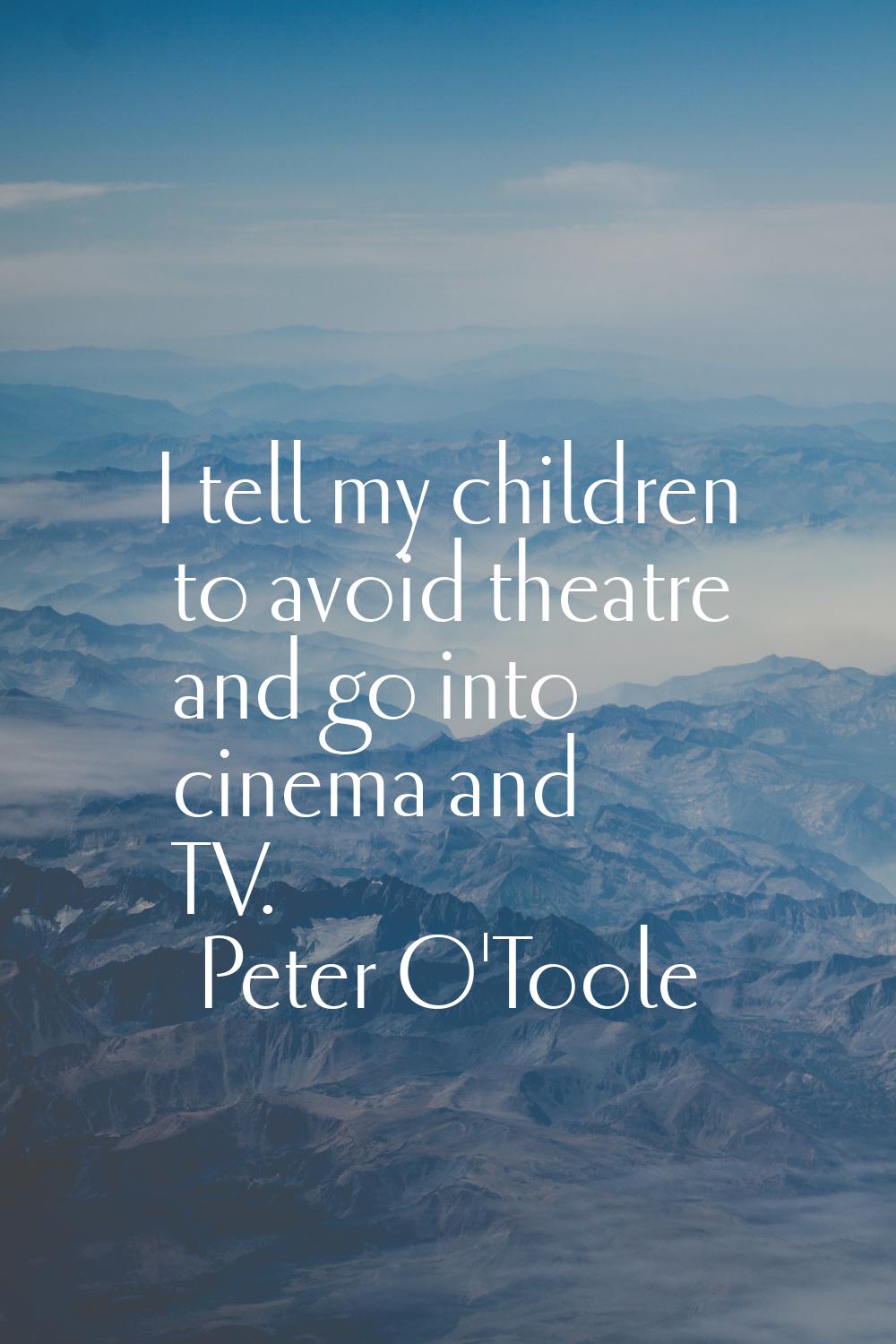 I tell my children to avoid theatre and go into cinema and TV.
