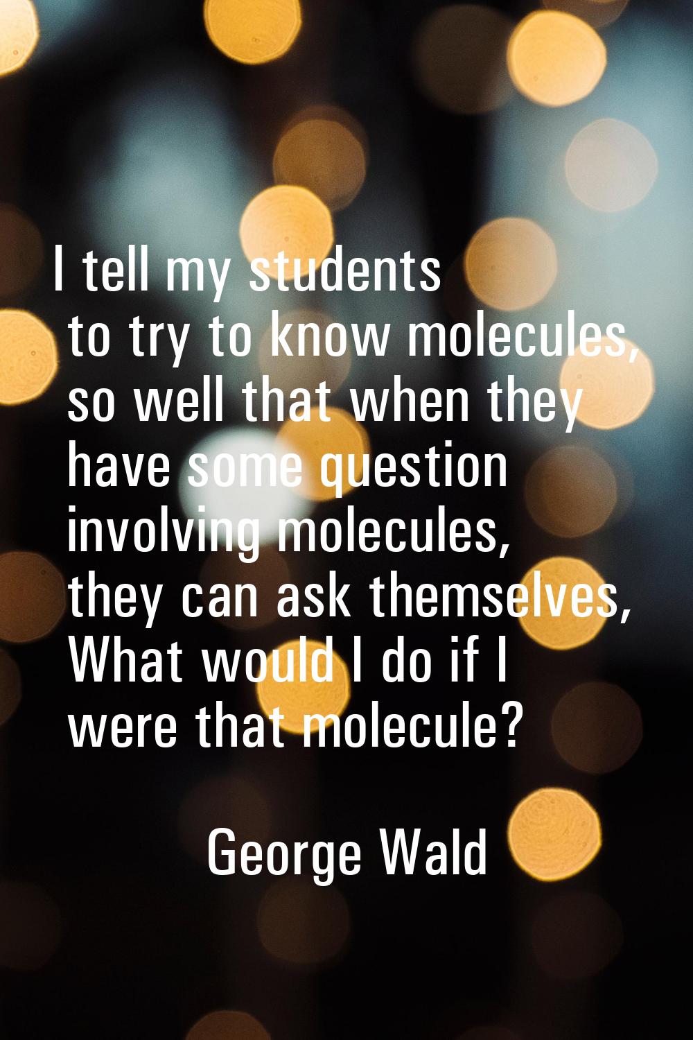 I tell my students to try to know molecules, so well that when they have some question involving mo