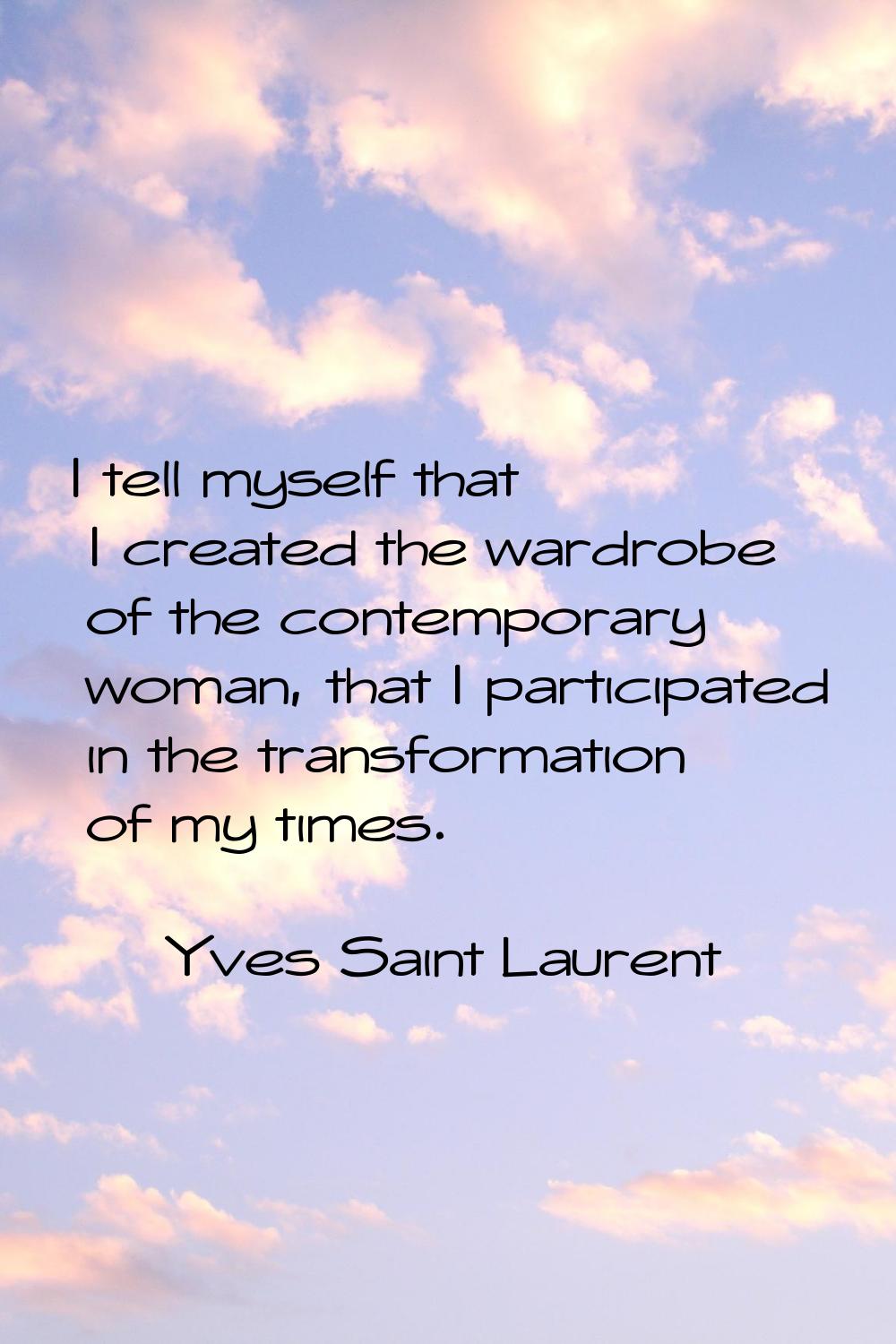 I tell myself that I created the wardrobe of the contemporary woman, that I participated in the tra