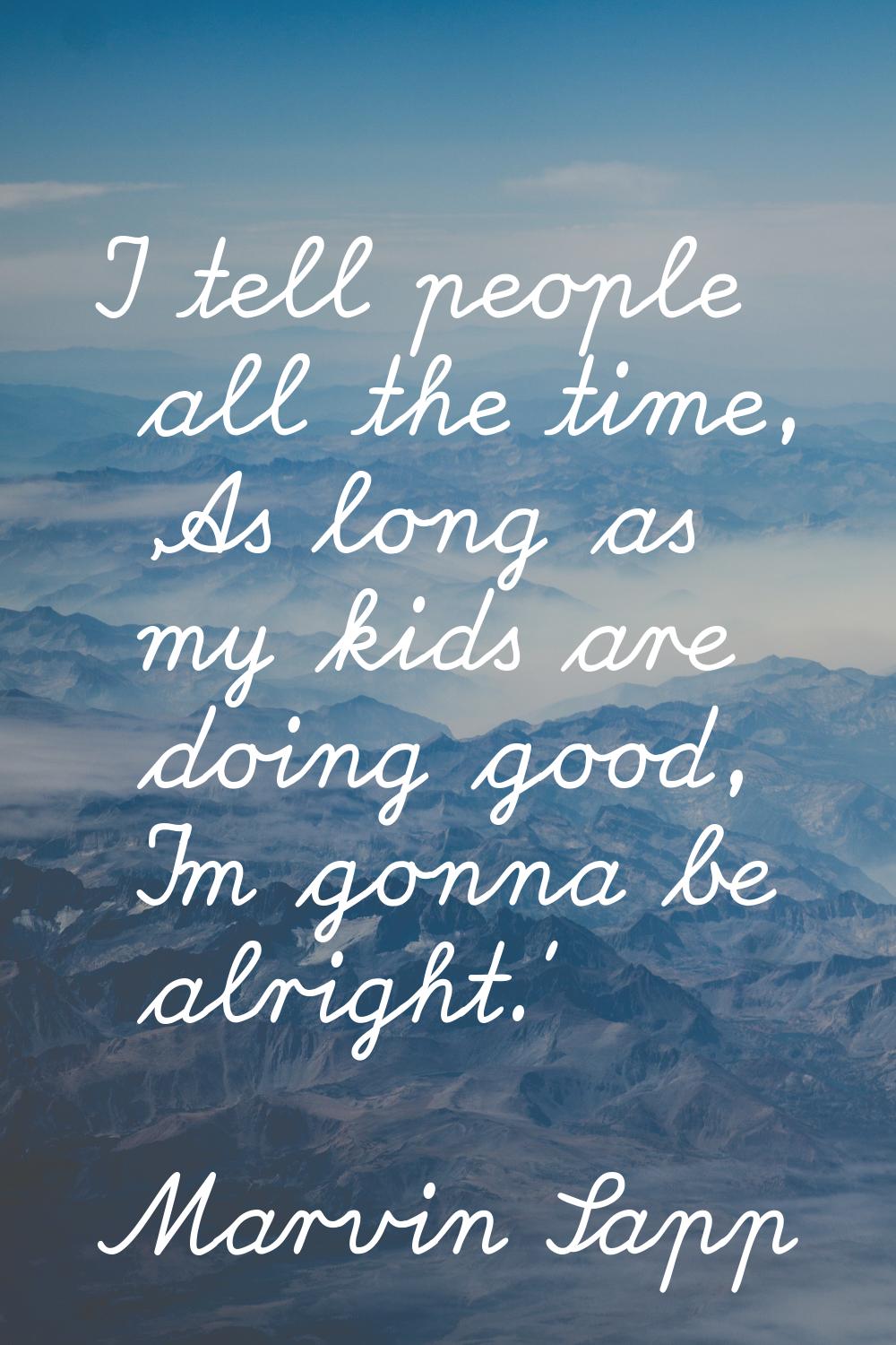I tell people all the time, 'As long as my kids are doing good, I'm gonna be alright.'