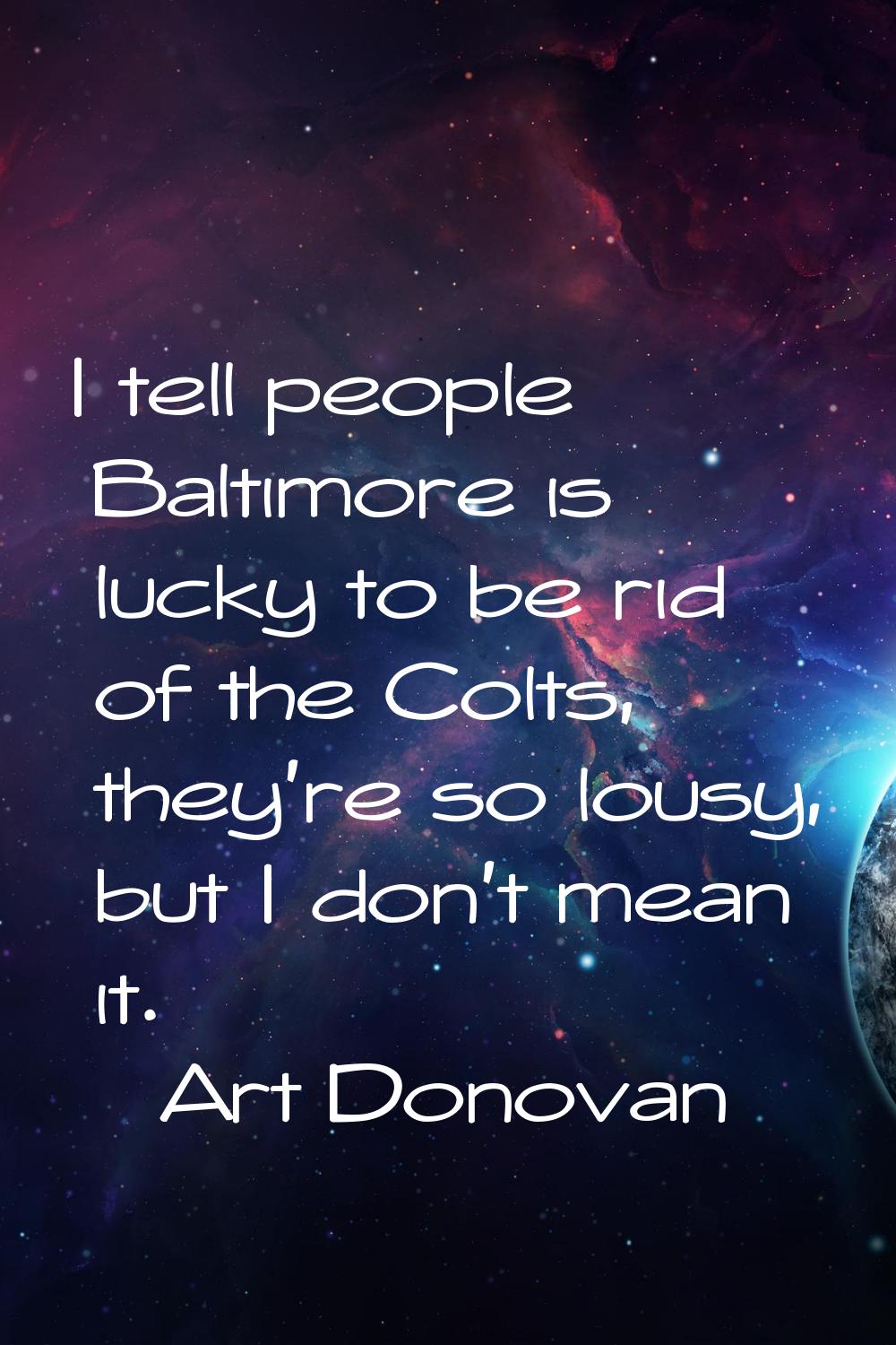 I tell people Baltimore is lucky to be rid of the Colts, they're so lousy, but I don't mean it.